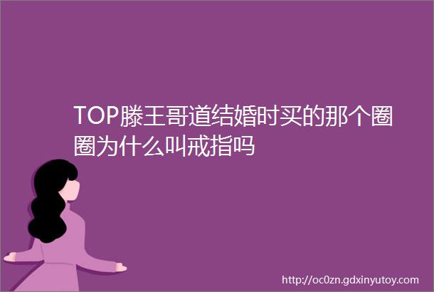 TOP滕王哥道结婚时买的那个圈圈为什么叫戒指吗